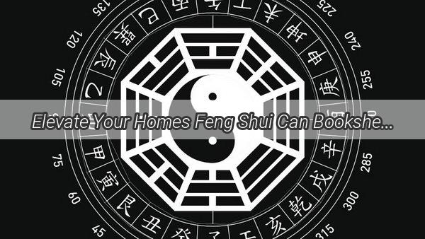 Elevate Your Homes Feng Shui Can Bookshelves on the Wall Bring Good Luck